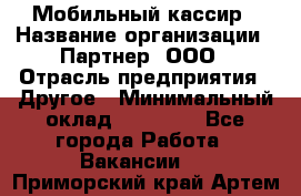 Мобильный кассир › Название организации ­ Партнер, ООО › Отрасль предприятия ­ Другое › Минимальный оклад ­ 40 000 - Все города Работа » Вакансии   . Приморский край,Артем г.